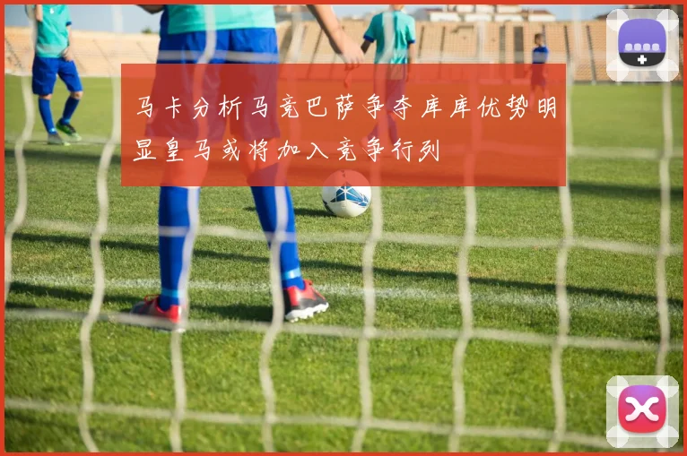 马卡分析马竞巴萨争夺库库优势明显皇马或将加入竞争行列