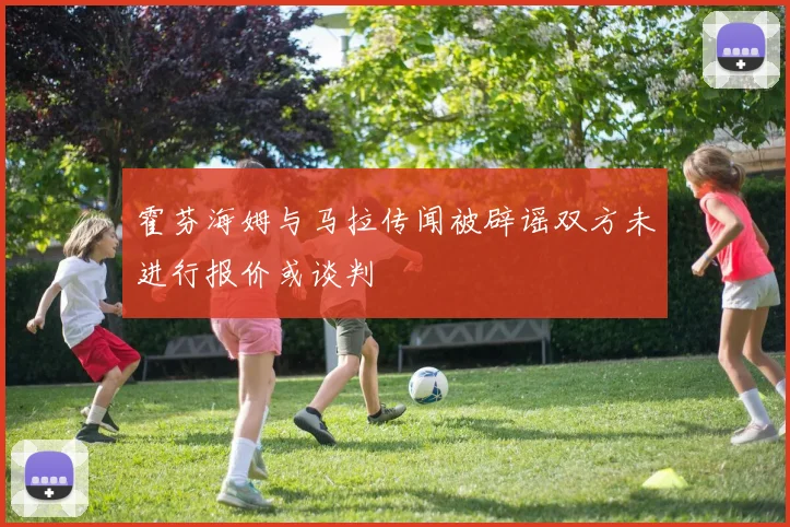 霍芬海姆与马拉传闻被辟谣双方未进行报价或谈判