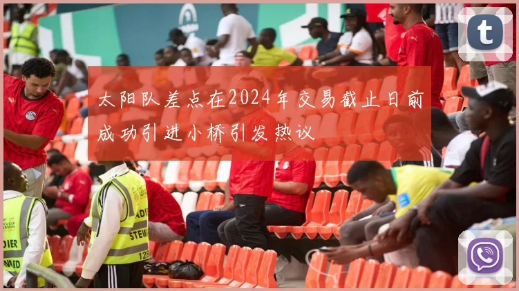 太阳队差点在2024年交易截止日前成功引进小桥引发热议