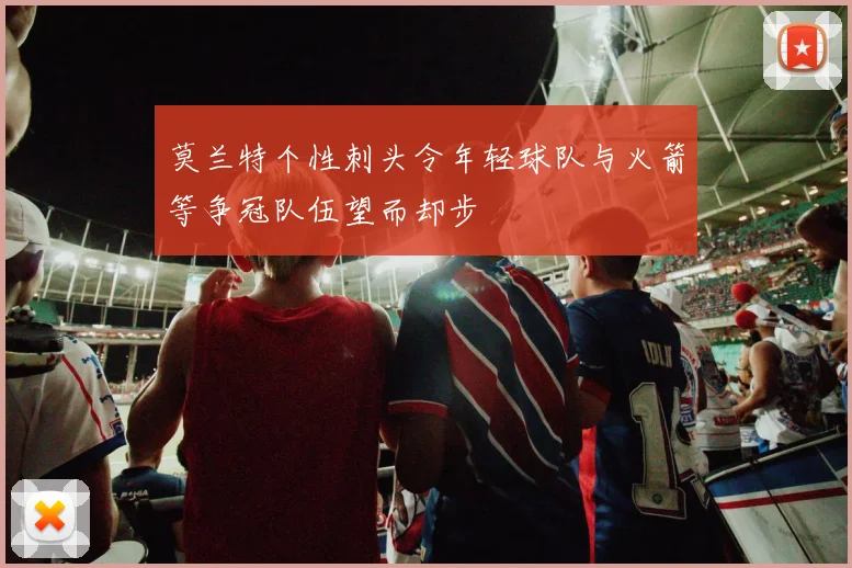 莫兰特个性刺头令年轻球队与火箭等争冠队伍望而却步