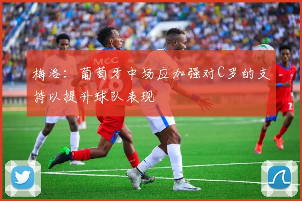 梅洛：葡萄牙中场应加强对C罗的支持以提升球队表现
