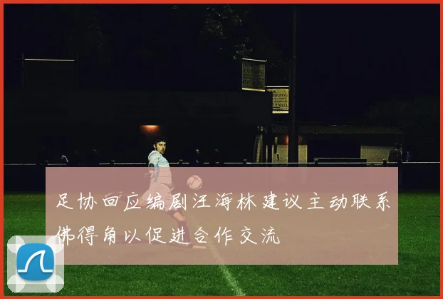 足协回应编剧汪海林建议主动联系佛得角以促进合作交流