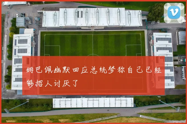 姆巴佩幽默回应总统梦称自己已经够招人讨厌了