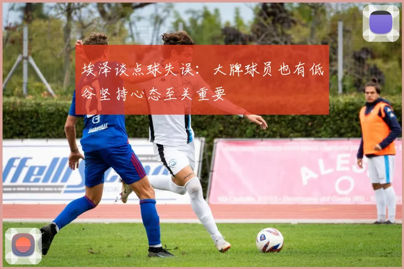 埃泽谈点球失误：大牌球员也有低谷坚持心态至关重要