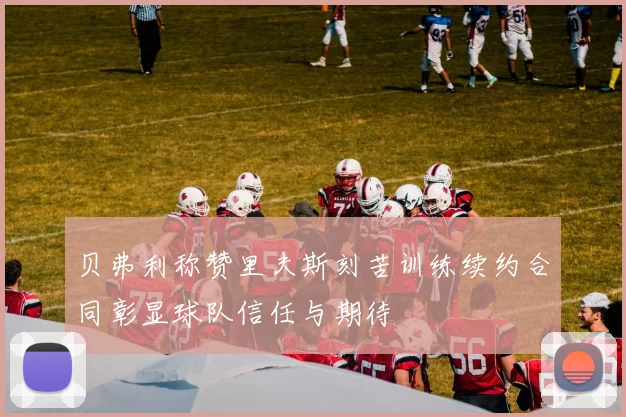 贝弗利称赞里夫斯刻苦训练续约合同彰显球队信任与期待