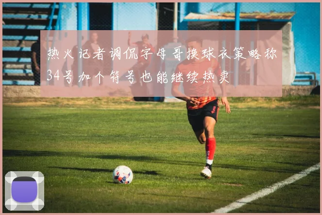 热火记者调侃字母哥换球衣策略称34号加个符号也能继续热卖