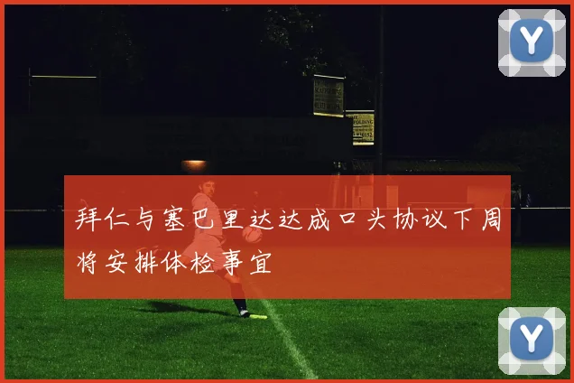 拜仁与塞巴里达达成口头协议下周将安排体检事宜