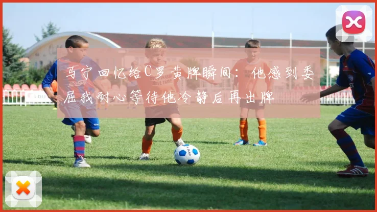 马宁回忆给C罗黄牌瞬间：他感到委屈我耐心等待他冷静后再出牌